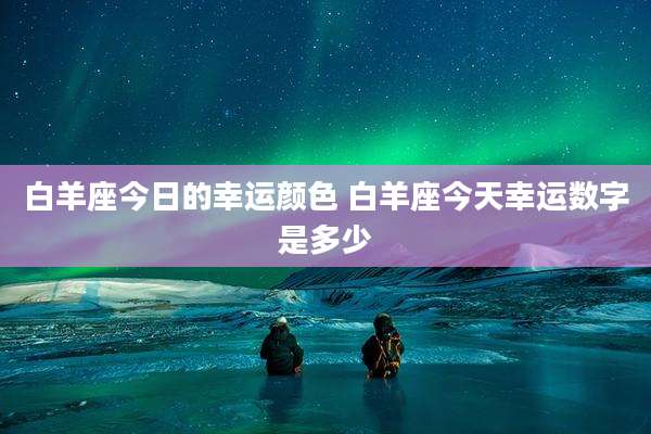 白羊座今日的幸运颜色 白羊座今天幸运数字是多少