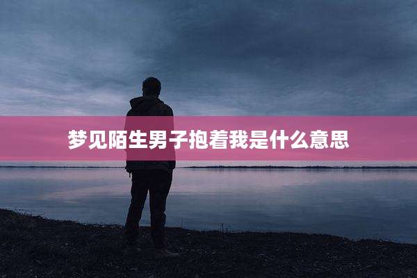 梦见陌生男子抱着我是什么意思