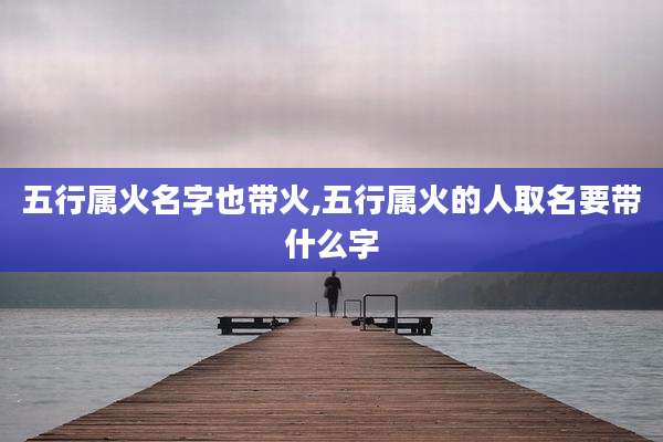五行属火名字也带火,五行属火的人取名要带什么字