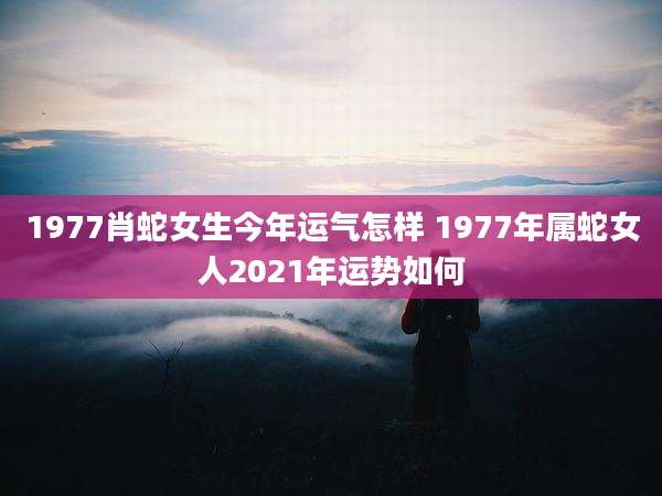 1977肖蛇女生今年运气怎样 1977年属蛇女人2021年运势如何