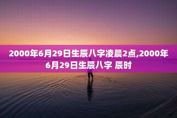 2000年6月29日生辰八字凌晨2点,2000年6月29日生辰八字 辰时
