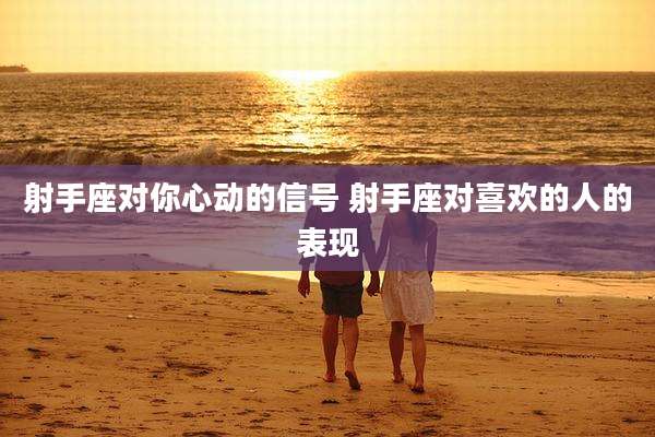 射手座对你心动的信号 射手座对喜欢的人的表现