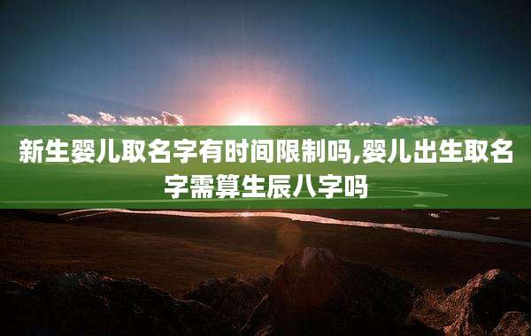 新生婴儿取名字有时间限制吗,婴儿出生取名字需算生辰八字吗