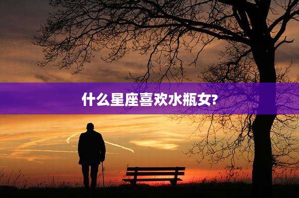 什么星座喜欢水瓶女?