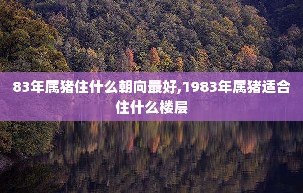 83年属猪住什么朝向最好,1983年属猪适合住什么楼层