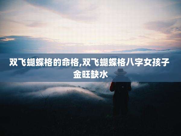 双飞蝴蝶格的命格,双飞蝴蝶格八字女孩子 金旺缺水