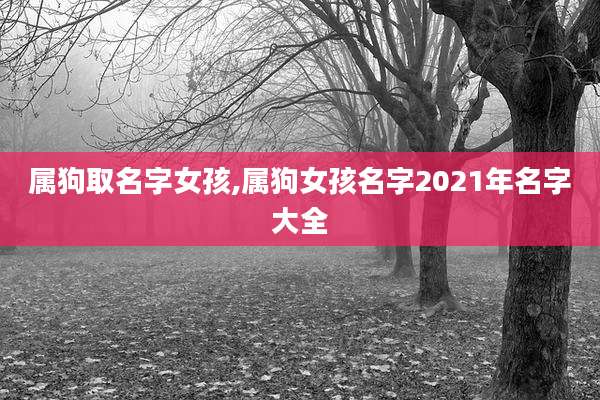 属狗取名字女孩,属狗女孩名字2021年名字大全