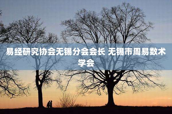 易经研究协会无锡分会会长 无锡市周易数术学会
