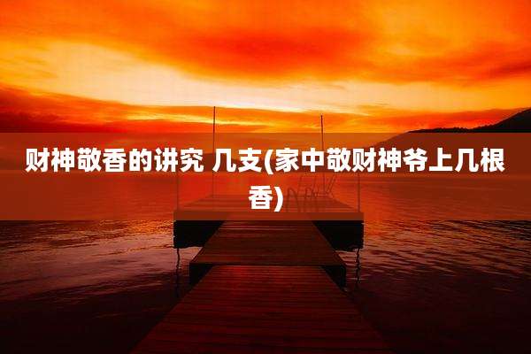 财神敬香的讲究 几支(家中敬财神爷上几根香)