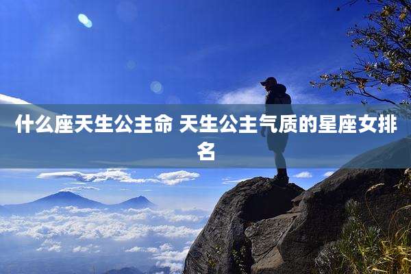 什么座天生公主命 天生公主气质的星座女排名