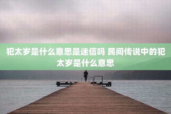 犯太岁是什么意思是迷信吗 民间传说中的犯太岁是什么意思