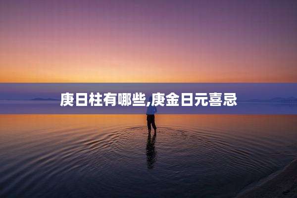 庚日柱有哪些,庚金日元喜忌