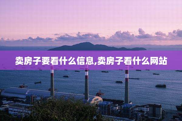 卖房子要看什么信息,卖房子看什么网站