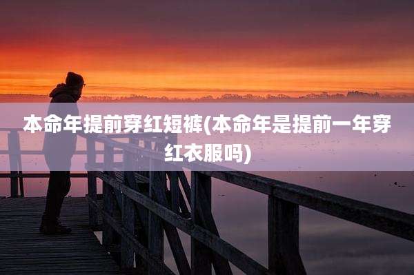 本命年提前穿红短裤(本命年是提前一年穿红衣服吗)