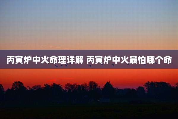 丙寅炉中火命理详解 丙寅炉中火最怕哪个命
