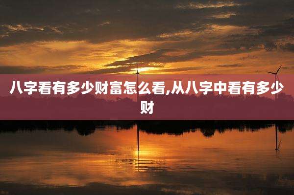 八字看有多少财富怎么看,从八字中看有多少财
