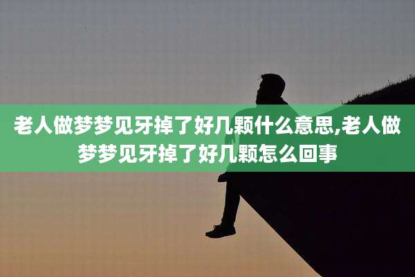 老人做梦梦见牙掉了好几颗什么意思,老人做梦梦见牙掉了好几颗怎么回事