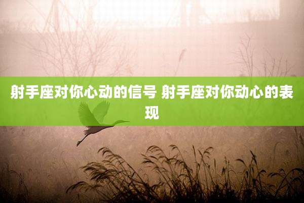 射手座对你心动的信号 射手座对你动心的表现