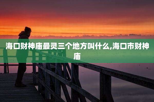 海口财神庙最灵三个地方叫什么,海口市财神庙