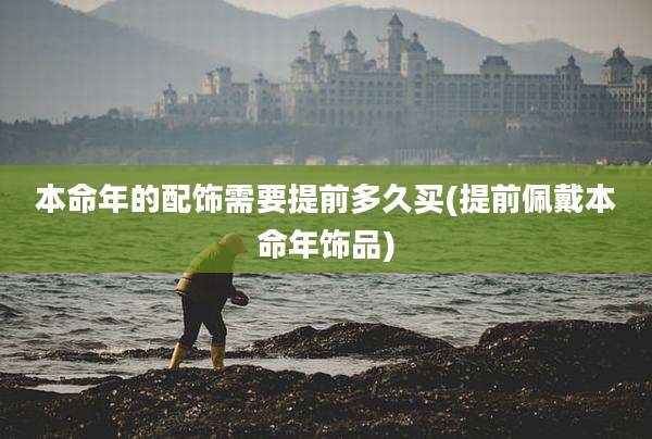 本命年的配饰需要提前多久买(提前佩戴本命年饰品)