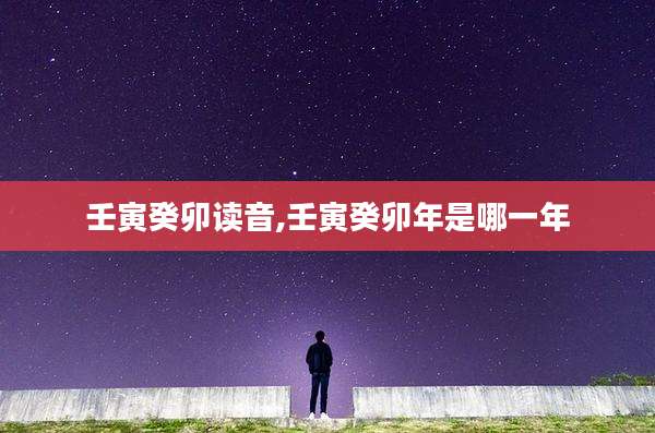 壬寅癸卯读音,壬寅癸卯年是哪一年