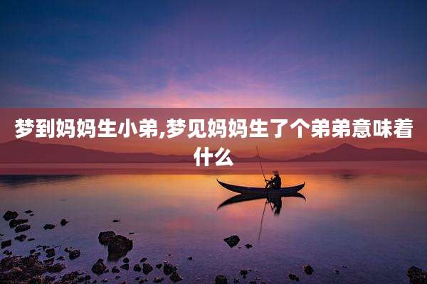 梦到妈妈生小弟,梦见妈妈生了个弟弟意味着什么