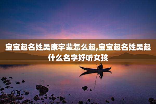 宝宝起名姓吴康字辈怎么起,宝宝起名姓吴起什么名字好听女孩