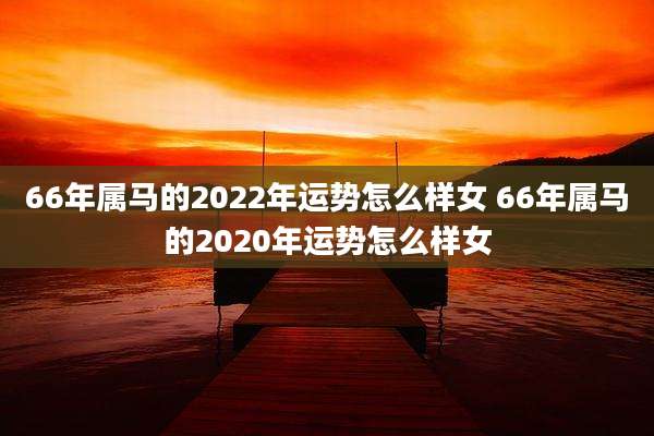 66年属马的2022年运势怎么样女 66年属马的2020年运势怎么样女