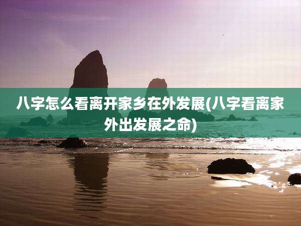 八字怎么看离开家乡在外发展(八字看离家外出发展之命)