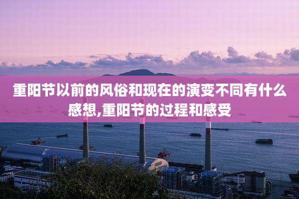 重阳节以前的风俗和现在的演变不同有什么感想,重阳节的过程和感受
