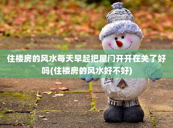 住楼房的风水每天早起把屋门开开在关了好吗(住楼房的风水好不好)