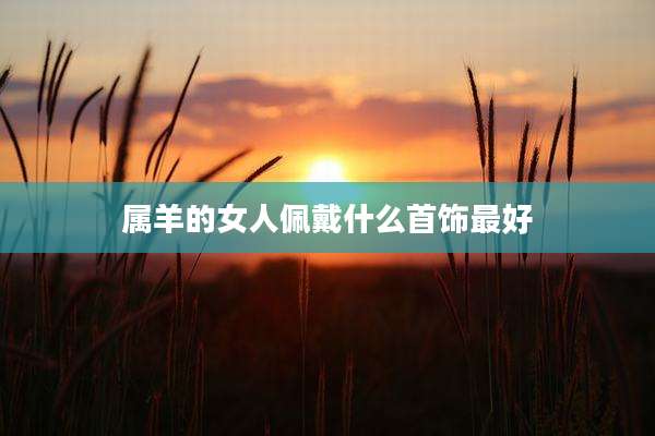 属羊的女人佩戴什么首饰最好