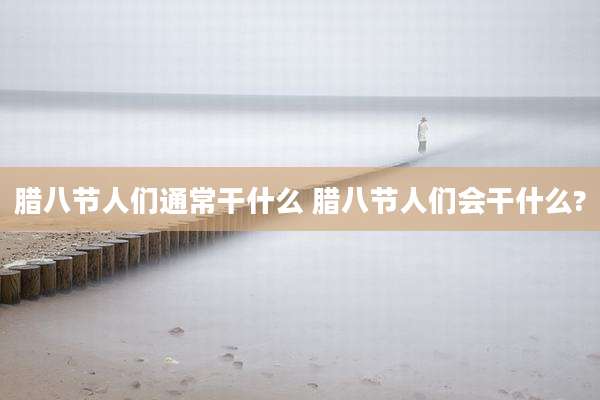 腊八节人们通常干什么 腊八节人们会干什么?