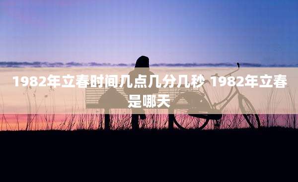 1982年立春时间几点几分几秒 1982年立春是哪天