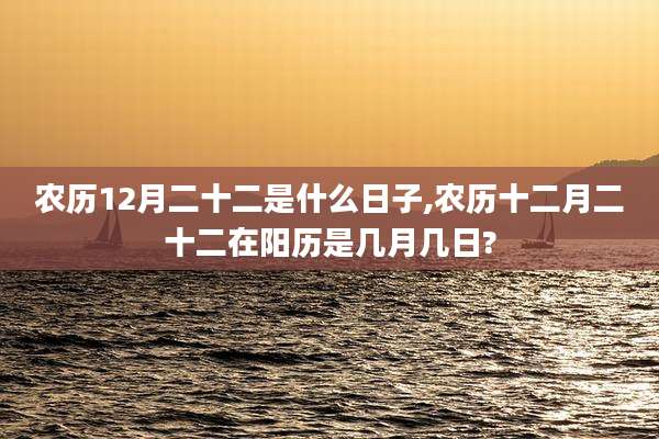 农历12月二十二是什么日子,农历十二月二十二在阳历是几月几日?