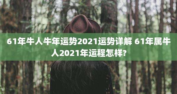 61年牛人牛年运势2021运势详解 61年属牛人2021年运程怎样?