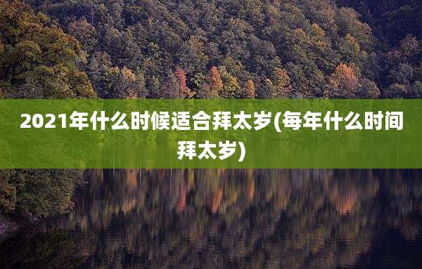2021年什么时候适合拜太岁(每年什么时间拜太岁)