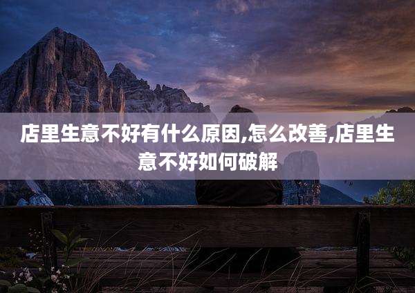店里生意不好有什么原因,怎么改善,店里生意不好如何破解