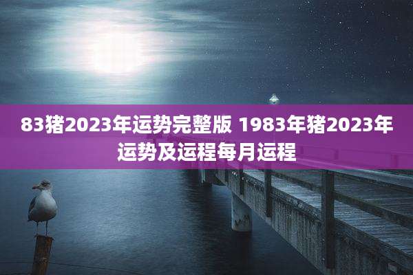 83猪2023年运势完整版 1983年猪2023年运势及运程每月运程