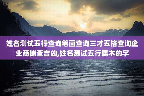 姓名测试五行查询笔画查询三才五格查询企业商铺查吉凶,姓名测试五行属木的字