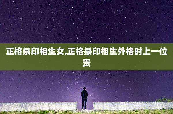 正格杀印相生女,正格杀印相生外格时上一位贵