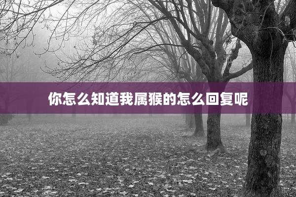 你怎么知道我属猴的怎么回复呢
