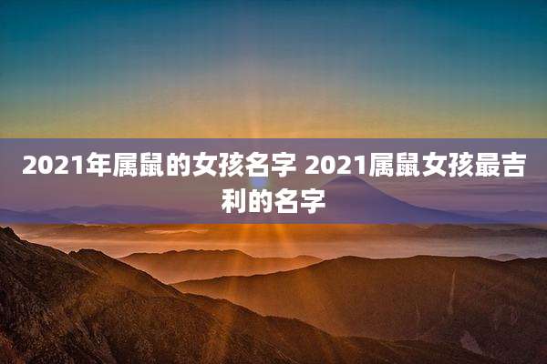 2021年属鼠的女孩名字 2021属鼠女孩最吉利的名字