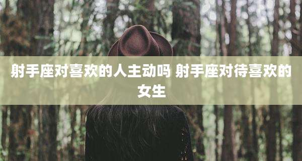 射手座对喜欢的人主动吗 射手座对待喜欢的女生