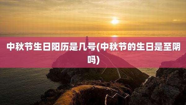 中秋节生日阳历是几号(中秋节的生日是至阴吗)