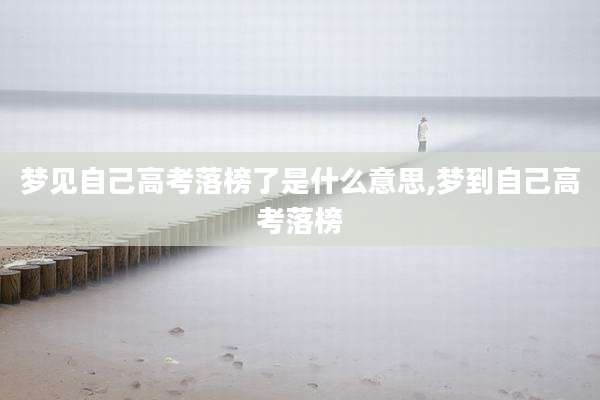 梦见自己高考落榜了是什么意思,梦到自己高考落榜