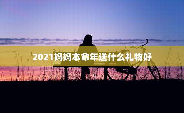 2021妈妈本命年送什么礼物好
