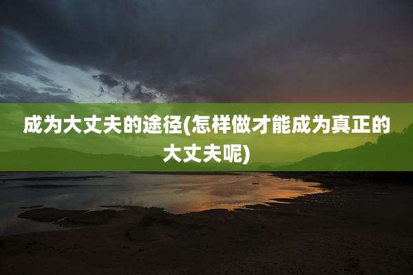 成为大丈夫的途径(怎样做才能成为真正的大丈夫呢)