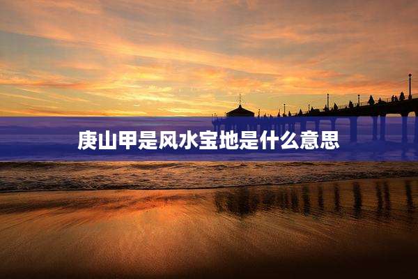 庚山甲是风水宝地是什么意思