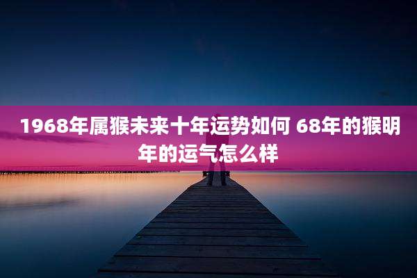 1968年属猴未来十年运势如何 68年的猴明年的运气怎么样